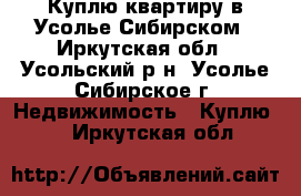 Куплю квартиру в Усолье-Сибирском - Иркутская обл., Усольский р-н, Усолье-Сибирское г. Недвижимость » Куплю   . Иркутская обл.